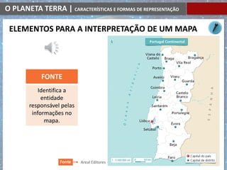 O PLANETA TERRA | CARACTERÍSTICAS E FORMAS DE REPRESENTAÇÃO
ELEMENTOS PARA A INTERPRETAÇÃO DE UM MAPA
Identifica a
entidade
responsável pelas
informações no
mapa.
FONTE
Areal Editores
 