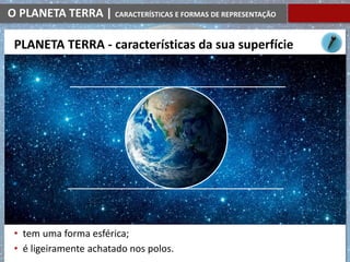 O PLANETA TERRA | CARACTERÍSTICAS E FORMAS DE REPRESENTAÇÃO
• tem uma forma esférica;
• é ligeiramente achatado nos polos.
PLANETA TERRA - características da sua superfície
 