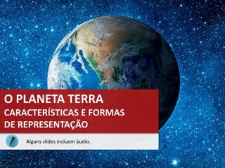 O PLANETA TERRA
CARACTERÍSTICAS E FORMAS
DE REPRESENTAÇÃO
Alguns slides incluem áudio.
 
