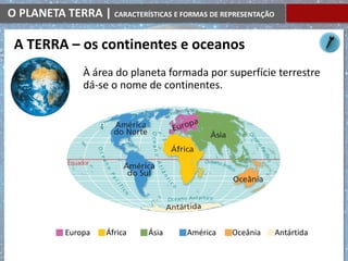 O PLANETA TERRA | CARACTERÍSTICAS E FORMAS DE REPRESENTAÇÃO
À área do planeta formada por superfície terrestre
dá-se o nome de continentes.
A TERRA – os continentes e oceanos
Europa África Ásia América Oceânia Antártida
 