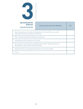 Pontos que têm que estar definidos: OK
Nome da empresa, incluindo a designação da forma jurídica, a sua sede,
telefone(s), fax, email, endereço na internet.
CAE – Classificação das Actividades Económicas.
Instalações onde a empresa vai funcionar.
No caso de se tratar de uma sociedade, descrição do capital da empresa
(% detida por cada um(a) dos(as) sócios(as)).
Data prevista de constituição da empresa e início de actividade.
Outros
Apresentação da
Empresa
Lista de Controlo
OPlanodaMinhaEmpresa
3
25
 