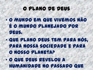 O Plano de Deus
• O mundo em que vivemos não
é o mundo planejado por
Deus.
• Que plano Deus tem para nós,
para nossa sociedade e para
o nosso planeta?
• O que Deus revelou a
humanidade no passado que
 