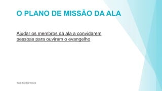 O PLANO DE MISSÃO DA ALA
Ajudar os membros da ala a convidarem
pessoas para ouvirem o evangelho
Missão Brasil Belo Horizonte
 