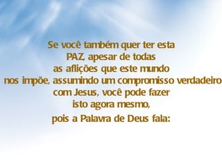 Se você também quer ter esta  PAZ, apesar de todas  as aflições que este mundo  nos impõe, assumindo um compromisso verdadeiro com Jesus, você pode fazer  isto agora mesmo,  pois a Palavra de Deus fala:   