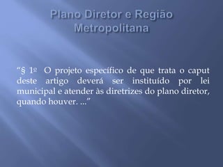 “§ 1o O projeto específico de que trata o caput
deste artigo deverá ser instituído por lei
municipal e atender às diretrizes do plano diretor,
quando houver. ...”
 