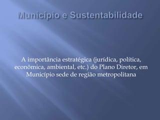 A importância estratégica (jurídica, política,
econômica, ambiental, etc.) do Plano Diretor, em
Município sede de região metropolitana
 