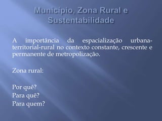 A importância da espacialização urbana-
territorial-rural no contexto constante, crescente e
permanente de metropolização.
Zona rural:
Por quê?
Para quê?
Para quem?
 