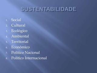 1. Social
2. Cultural
3. Ecológico
4. Ambiental
5. Territorial
6. Econômico
7. Político Nacional
8. Político Internacional
 