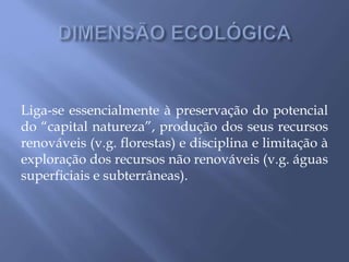 Liga-se essencialmente à preservação do potencial
do “capital natureza”, produção dos seus recursos
renováveis (v.g. florestas) e disciplina e limitação à
exploração dos recursos não renováveis (v.g. águas
superficiais e subterrâneas).
 