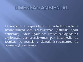 O respeito à capacidade de autodepuração e
reconstituição dos ecossistemas (naturais e/ou
artificiais) – ideia ligada aos limites ecológicos na
exploração dos ecossistemas por intermédio de
técnicas de manejo e demais instrumentos de
conservação ambiental.
 
