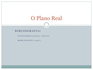 O Plano Real

BIBLIOGRAFIA:
 FILGUEIRAS (2000), CAP III

 MERCADANTE (1997)
 