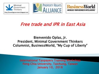 International Taxpayers Training Workshop
Feng Chia University, Taichung, Taiwan
January 10, 2018
Bienvenido Oplas, Jr.
President, Minimal Government Thinkers
Columnist, BusinessWorld, ―My Cup of Liberty‖
Free trade and IPR in East Asia
 