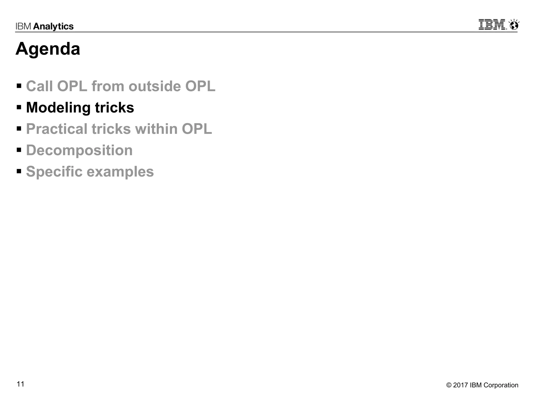 © 2017 IBM Corporation11
Agenda
 Call OPL from outside OPL
 Modeling tricks
 Practical tricks within OPL
 Decomposition
 Specific examples
 