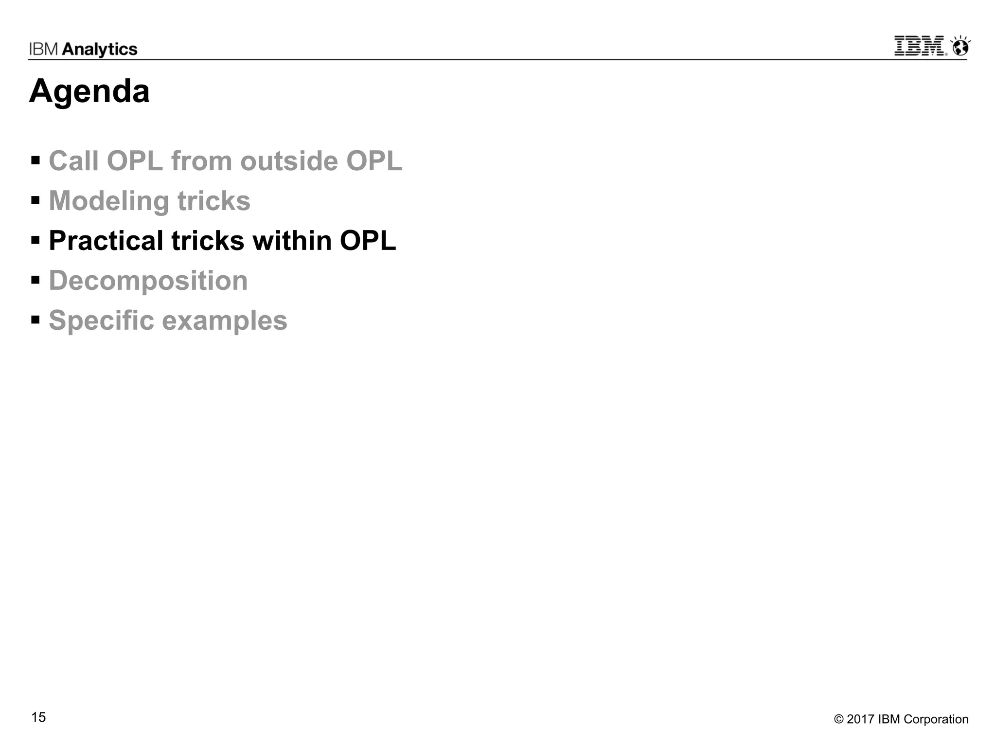 © 2017 IBM Corporation15
Agenda
 Call OPL from outside OPL
 Modeling tricks
 Practical tricks within OPL
 Decomposition
 Specific examples
 