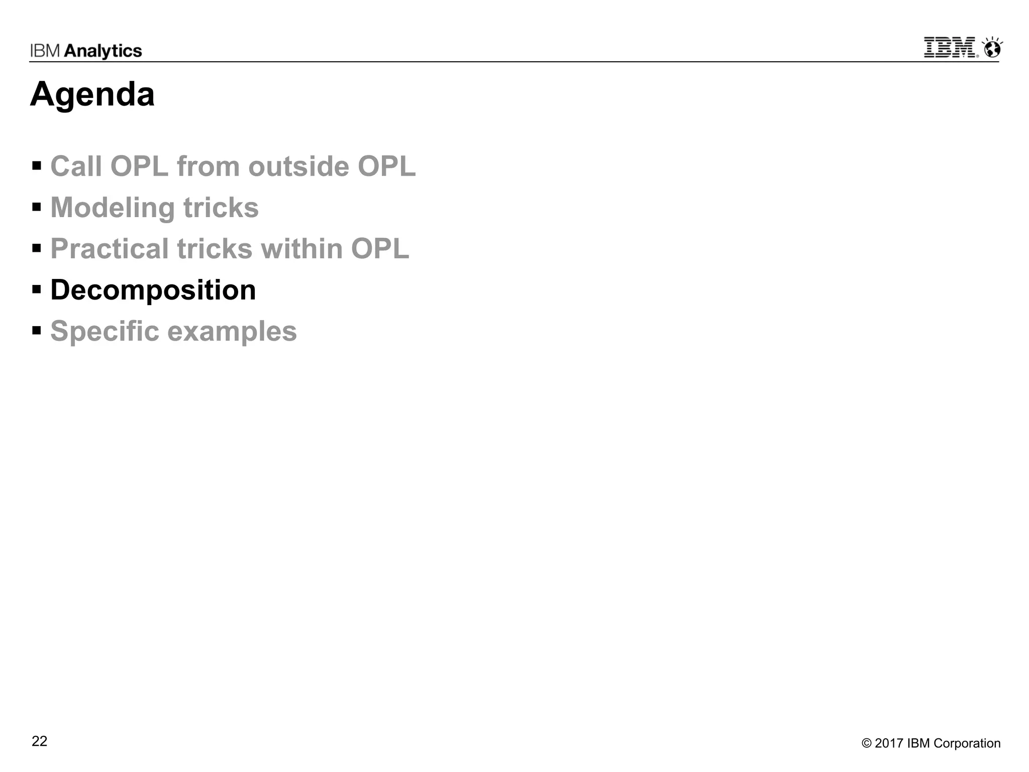 © 2017 IBM Corporation22
Agenda
 Call OPL from outside OPL
 Modeling tricks
 Practical tricks within OPL
 Decomposition
 Specific examples
 