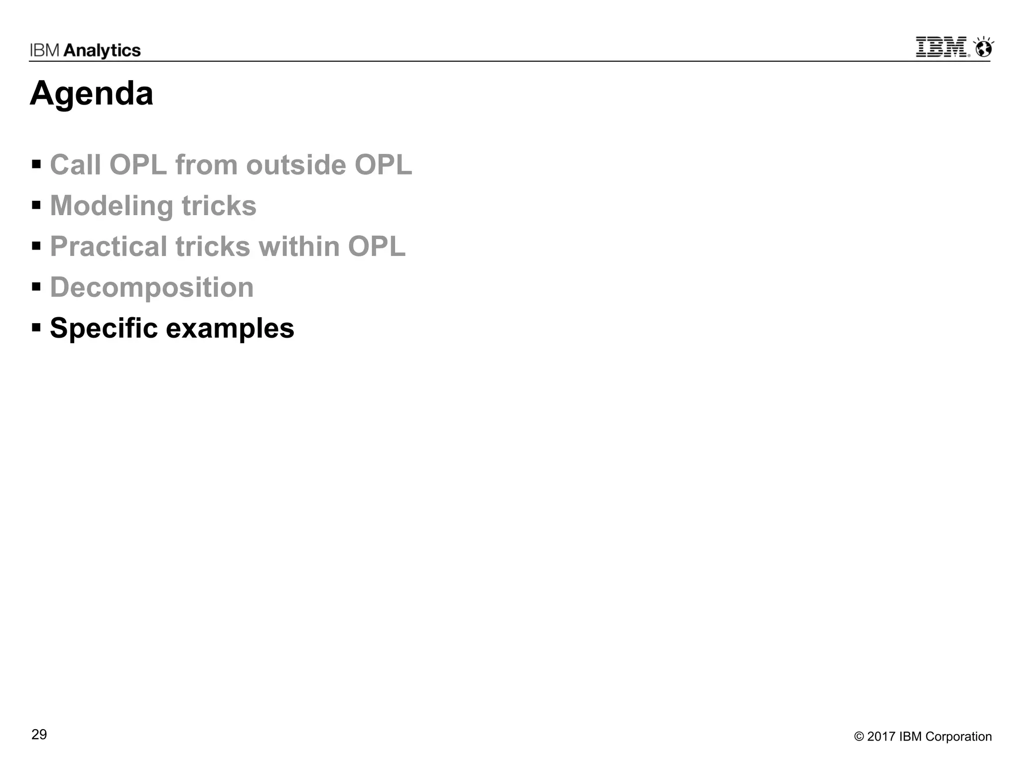 © 2017 IBM Corporation29
Agenda
 Call OPL from outside OPL
 Modeling tricks
 Practical tricks within OPL
 Decomposition
 Specific examples
 