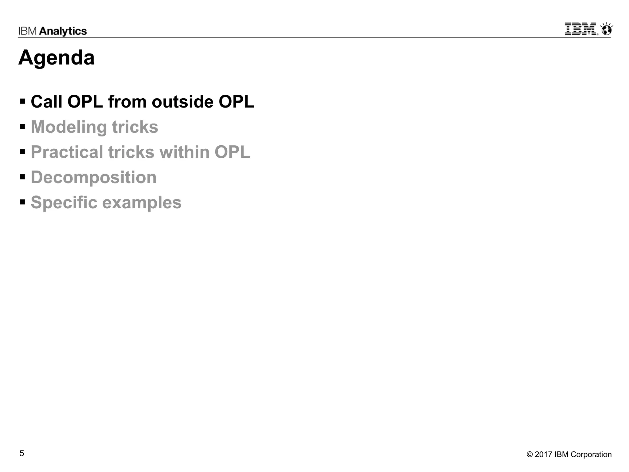 © 2017 IBM Corporation5
Agenda
 Call OPL from outside OPL
 Modeling tricks
 Practical tricks within OPL
 Decomposition
 Specific examples
 