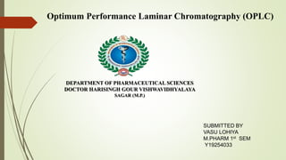 DEPARTMENT OF PHARMACEUTICAL SCIENCES
DOCTOR HARISINGH GOUR VISHWAVIDHYALAYA
SAGAR (M.P.)
SUBMITTED BY
VASU LOHIYA
M.PHARM 1st SEM
Y19254033
Optimum Performance Laminar Chromatography (OPLC)
 