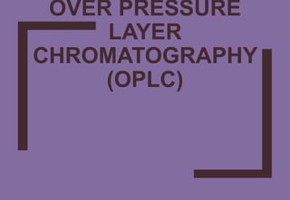 OVER PRESSURE
LAYER
CHROMATOGRAPHY
(OPLC)
1
 