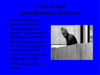 L’état Actuel Caractérisation terroriste  1970- Massacre sur l’autobus de Avivim 1972- Massacre de Munich. Tue les athlètes d’olympiques en Israël. 1974- Massacre Ma’alot. Ils ont tue les peuples en un école dans Israël.  1975- tue les civils et les soldats en un hôtel.  1978-  Massacre de rue costale.  
