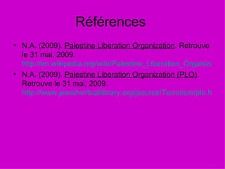 Références  N.A. (2009).  Palestine Liberation Organization . Retrouve le 31 mai, 2009.  http://en.wikipedia.org/wiki/Palestine_Liberation_Organization#Creation N.A. (2009).  Palestine Liberation Organization (PLO) . Retrouve le 31 mai, 2009.  http://www.jewishvirtuallibrary.org/jsource/Terrorism/plo.html 