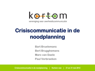 Crisiscommunicatie in de
      noodplanning
                     Bart Bruelemans
                     Bert Brugghemans
                     Marc van Daele
                     Paul Verbraeken


Crisiscommunicatie in de noodplanning | Kortom vzw | 21 en 31 mei 2012
 
