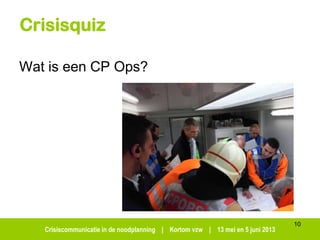 Crisiscommunicatie in de noodplanning | Kortom vzw | 13 mei en 5 juni 2013
Crisisquiz
Wat is een CP Ops?
10
 