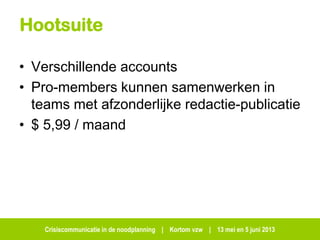 Crisiscommunicatie in de noodplanning | Kortom vzw | 13 mei en 5 juni 2013
Hootsuite
• Verschillende accounts
• Pro-members kunnen samenwerken in
teams met afzonderlijke redactie-publicatie
• $ 5,99 / maand
 