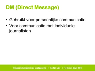 Crisiscommunicatie in de noodplanning | Kortom vzw | 13 mei en 5 juni 2013
DM (Direct Message)
• Gebruikt voor persoonlijke communicatie
• Voor communicatie met individuele
journalisten
 