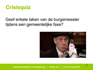 Crisiscommunicatie in de noodplanning | Kortom vzw | 13 mei en 5 juni 2013
Crisisquiz
Geef enkele taken van de burgemeester
tijdens een gemeentelijke fase?
12
 