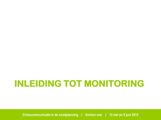 Crisiscommunicatie in de noodplanning | Kortom vzw | 13 mei en 5 juni 2013
INLEIDING TOT MONITORING
 