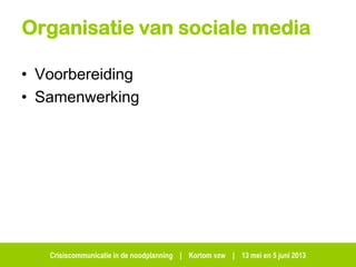 Crisiscommunicatie in de noodplanning | Kortom vzw | 13 mei en 5 juni 2013
Organisatie van sociale media
• Voorbereiding
• Samenwerking
 