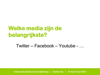 Crisiscommunicatie in de noodplanning | Kortom vzw | 13 mei en 5 juni 2013
Welke media zijn de
belangrijkste?
Twitter – Facebook – Youtube - …
 
