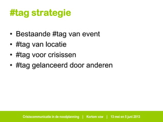 Crisiscommunicatie in de noodplanning | Kortom vzw | 13 mei en 5 juni 2013
#tag strategie
• Bestaande #tag van event
• #tag van locatie
• #tag voor crisissen
• #tag gelanceerd door anderen
 