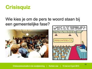 Crisiscommunicatie in de noodplanning | Kortom vzw | 13 mei en 5 juni 2013
Crisisquiz
Wie kies je om de pers te woord staan bij
een gemeentelijke fase?
15
 