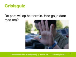Crisiscommunicatie in de noodplanning | Kortom vzw | 13 mei en 5 juni 2013
Crisisquiz
De pers wil op het terrein. Hoe ga je daar
mee om?
17
 