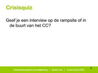 Crisiscommunicatie in de noodplanning | Kortom vzw | 13 mei en 5 juni 2013
Crisisquiz
Geef je een interview op de rampsite of in
de buurt van het CC?
20
 