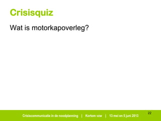 Crisiscommunicatie in de noodplanning | Kortom vzw | 13 mei en 5 juni 2013
22
Crisisquiz
Wat is motorkapoverleg?
 