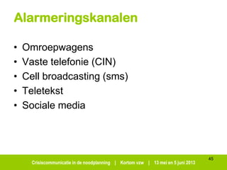 Crisiscommunicatie in de noodplanning | Kortom vzw | 13 mei en 5 juni 2013
Alarmeringskanalen
• Omroepwagens
• Vaste telefonie (CIN)
• Cell broadcasting (sms)
• Teletekst
• Sociale media
45
 