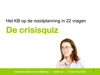 Crisiscommunicatie in de noodplanning | Kortom vzw | 13 mei en 5 juni 2013
De crisisquiz
Het KB op de noodplanning in 22 vragen
5
 