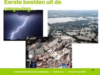 Crisiscommunicatie in de noodplanning | Kortom vzw | 13 mei en 5 juni 2013
55
Eerste beelden uit de
omgeving…
 