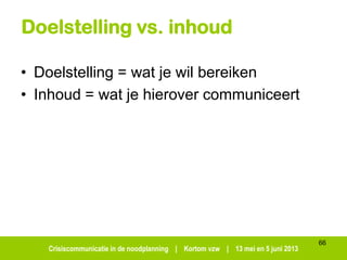 Crisiscommunicatie in de noodplanning | Kortom vzw | 13 mei en 5 juni 2013
Doelstelling vs. inhoud
• Doelstelling = wat je wil bereiken
• Inhoud = wat je hierover communiceert
66
 