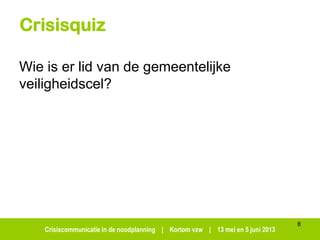 Crisiscommunicatie in de noodplanning | Kortom vzw | 13 mei en 5 juni 2013
Crisisquiz
Wie is er lid van de gemeentelijke
veiligheidscel?
8
 