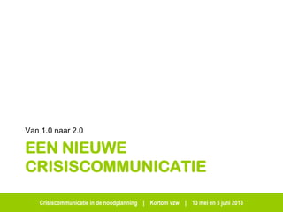 Crisiscommunicatie in de noodplanning | Kortom vzw | 13 mei en 5 juni 2013
EEN NIEUWE
CRISISCOMMUNICATIE
Van 1.0 naar 2.0
 