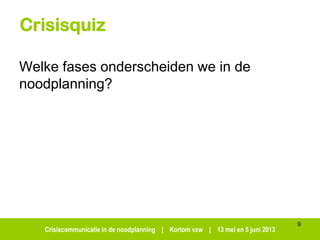 Crisiscommunicatie in de noodplanning | Kortom vzw | 13 mei en 5 juni 2013
Crisisquiz
Welke fases onderscheiden we in de
noodplanning?
9
 