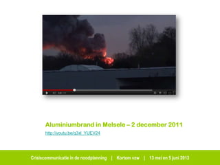 Crisiscommunicatie in de noodplanning | Kortom vzw | 13 mei en 5 juni 2013
Aluminiumbrand in Melsele – 2 december 2011
http://youtu.be/q3xl_YUEV24
 