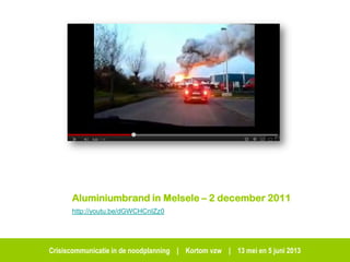 Crisiscommunicatie in de noodplanning | Kortom vzw | 13 mei en 5 juni 2013
Aluminiumbrand in Melsele – 2 december 2011
http://youtu.be/dGWCHCnIZz0
 