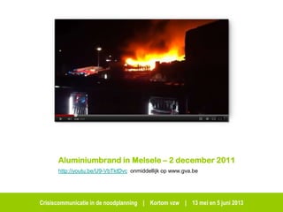 Crisiscommunicatie in de noodplanning | Kortom vzw | 13 mei en 5 juni 2013
Aluminiumbrand in Melsele – 2 december 2011
http://youtu.be/U9-VbTktDvc onmiddellijk op www.gva.be
 