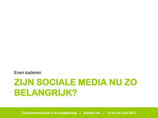 Crisiscommunicatie in de noodplanning | Kortom vzw | 13 mei en 5 juni 2013
ZIJN SOCIALE MEDIA NU ZO
BELANGRIJK?
Even kaderen
 
