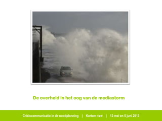 Crisiscommunicatie in de noodplanning | Kortom vzw | 13 mei en 5 juni 2013
De overheid in het oog van de mediastorm
 